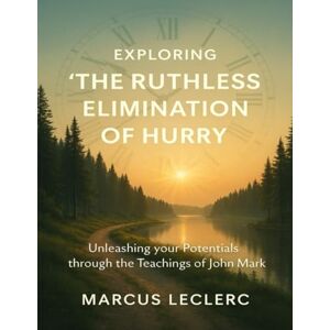 Leclerc, Marcus Exploring The Ruthless Elimination Of Hurry: Unleashing your Potentials through the teachings of John Mark Leclerc, Marcus Exploring The Ruthless Elimination Of Hurry: Unleashing your Potentials through the teachings of John Mark