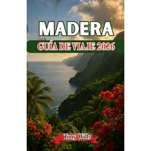 Wills, Tony MADERA GUÍA DE VIAJE 2026: Su guía completa del paraíso insular de Portugal: montañas, jardines y costas atlánticas Wills, Tony MADERA GUÍA DE VIAJE 2026: Su guía completa del paraíso insular de Portugal: montañas, jardines y costas atlánticas