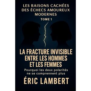 LAMBERT, ERIC Les Raisons Cachées des Échecs Amoureux Modernes Tome 1 La Fracture Invisible entre les Hommes et les Femmes: Pourquoi les deux polarités ne se comprennent plus LAMBERT, ERIC Les Raisons Cachées des Échecs Amoureux Modernes Tome 1 La Fracture Invisible entre les Hommes et les Femmes: Pourquoi les deux polarités ne se comprennent plus