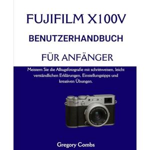 Combs, Gregory FUJIFILM X100V BENUTZERHANDBUCH FÜR ANFÄNGER: Meistern Sie die Alltagsfotografie mit schrittweisen, leicht verständlichen Erklärungen, Einstellungstipps und kreativen Übungen. Combs, Gregory FUJIFILM X100V BENUTZERHANDBUCH FÜR ANFÄNGER: Meistern Sie die Alltagsfotografie mit schrittweisen, leicht verständlichen Erklärungen, Einstellungstipps und kreativen Übungen.