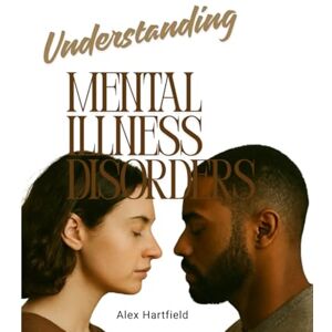 Hartfield, Alex UNDERSTANDING MENTAL ILLNESS DISORDERS: A Practical Guide To Awareness, Support, and Recovery. Hartfield, Alex UNDERSTANDING MENTAL ILLNESS DISORDERS: A Practical Guide To Awareness, Support, and Recovery.