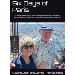 Kelly, Valerie Jean and James Thomas Six Days of Paris: A Bucket List Vacation to Paris, France to enhance, entice, and enjoy universal gratitude, global history, marital intimacy, and personal growth. Kelly, Valerie Jean and James Thomas Six Days of Paris: A Bucket List Vacation to Paris, France to enhance, entice, and enjoy universal gratitude, global history, marital intimacy, and personal growth.