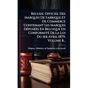 Recueil Officiel Des Marques De Fabrique Et De Commerce Contenant Les Marques DÃ(c)posÃ(c)es En Belgique En ConformitÃ(c) De La Loi Du 1er Avril 1879, Volume 8... Recueil Officiel Des Marques De Fabrique Et De Commerce Contenant Les Marques DÃ(c)posÃ(c)es En Belgique En ConformitÃ(c) De La Loi Du 1er Avril 1879, Volume 8...