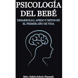 Solorio Pimentel, Mtro Rubén PSICOLOGÍA DEL BEBÉ: Desarrollo, apego y mitos en el primer año de vida. Solorio Pimentel, Mtro Rubén PSICOLOGÍA DEL BEBÉ: Desarrollo, apego y mitos en el primer año de vida.