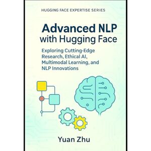 ZHU, YUAN Advanced NLP with Hugging Face: Exploring Cutting-Edge Research, Ethical AI, Multimodal Learning, and NLP Innovations: 3 (The Hugging Face NLP Mastery ... From Fundamentals to Advanced Applications) ZHU, YUAN Advanced NLP with Hugging Face: Exploring Cutting-Edge Research, Ethical AI, Multimodal Learning, and NLP Innovations: 3 (The Hugging Face NLP Mastery ... From Fundamentals to Advanced Applications)