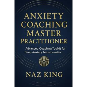 King, Naz Anxiety Coaching Master Practitioner: Advanced Coaching Toolkit for Deep Anxiety Transformation (Anxiety Coaching Series) King, Naz Anxiety Coaching Master Practitioner: Advanced Coaching Toolkit for Deep Anxiety Transformation (Anxiety Coaching Series)