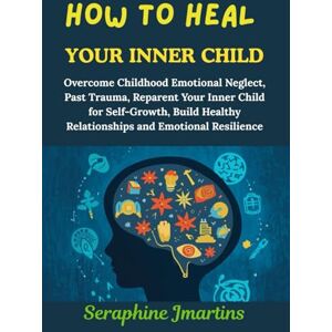 JMARTINS, SERAPHINE HOW TO HEAL YOUR INNER CHILD: Overcome Childhood Emotional Neglect, Past Trauma, Reparent Your Inner Child for Self-Growth, Build Healthy Relationships and Emotional Resilience JMARTINS, SERAPHINE HOW TO HEAL YOUR INNER CHILD: Overcome Childhood Emotional Neglect, Past Trauma, Reparent Your Inner Child for Self-Growth, Build Healthy Relationships and Emotional Resilience