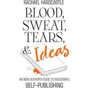 Hardcastle, Rachael Blood, Sweat, Tears, & Ideas: An Indie Author's Guide to Successful Self-Publishing Hardcastle, Rachael Blood, Sweat, Tears, & Ideas: An Indie Author's Guide to Successful Self-Publishing