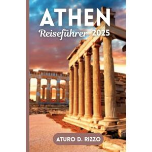 RIZZO, ATURO D Athen Reiseführer 2025: Erkunden Sie antike Sehenswürdigkeiten, pulsierende Viertel und authentische griechische Gerichte in 3 bis 5 Tagen RIZZO, ATURO D Athen Reiseführer 2025: Erkunden Sie antike Sehenswürdigkeiten, pulsierende Viertel und authentische griechische Gerichte in 3 bis 5 Tagen