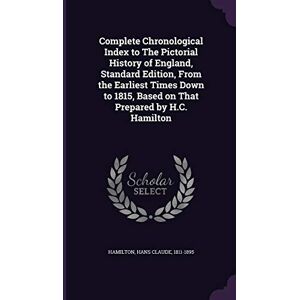 Hamilton, Hans Claude Complete Chronological Index to The Pictorial History of England, Standard Edition, From the Earliest Times Down to 1815, Based on That Prepared by H.C. Hamilton Hamilton, Hans Claude Complete Chronological Index to The Pictorial History of England, Standard Edition, From the Earliest Times Down to 1815, Based on That Prepared by H.C. Hamilton