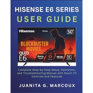 MARCOUX, JUANITA G. HISENSE E6 SERIES USER GUIDE: Complete Step-by-Step Setup, Operation, and Troubleshooting Manual with Smart TV Controls and Features MARCOUX, JUANITA G. HISENSE E6 SERIES USER GUIDE: Complete Step-by-Step Setup, Operation, and Troubleshooting Manual with Smart TV Controls and Features