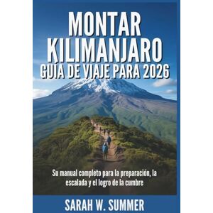 SUMMER, SARAH W. MONTAR KILIMANJARO GUÍA DE VIAJE PARA 2026: Su manual completo para la preparación, la escalada y el logro de la cumbre SUMMER, SARAH W. MONTAR KILIMANJARO GUÍA DE VIAJE PARA 2026: Su manual completo para la preparación, la escalada y el logro de la cumbre