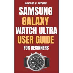 Archer, Howard P. SAMSUNG GALAXY WATCH ULTRA USER GUIDE FOR BEGINNERS: Step-by-step instructions to optimize battery life, health tracking, and GPS Features on your ultimate Smartwatch. (Apple and Samsung Simplified) Archer, Howard P. SAMSUNG GALAXY WATCH ULTRA USER GUIDE FOR BEGINNERS: Step-by-step instructions to optimize battery life, health tracking, and GPS Features on your ultimate Smartwatch. (Apple and Samsung Simplified)