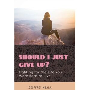 Mbala, Geoffrey Should I Just Give Up? Fighting for the Life You Were Born to Live: 2 (Motivational & Inspirational) Mbala, Geoffrey Should I Just Give Up? Fighting for the Life You Were Born to Live: 2 (Motivational & Inspirational)