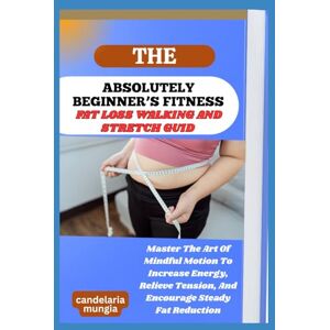 Mungia, Candelaria THE ABSOLUTELY BEGINNER’S FAT LOSS WALKING AND STRETCH GUIDE: Master The Art Of Mindful Motion To Increase Energy, Relieve Tension, And Encourage Steady Fat Reduction Mungia, Candelaria THE ABSOLUTELY BEGINNER’S FAT LOSS WALKING AND STRETCH GUIDE: Master The Art Of Mindful Motion To Increase Energy, Relieve Tension, And Encourage Steady Fat Reduction