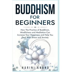 Anand, Harini Buddhism for Beginners: How The Practice of Buddhism, Mindfulness and Meditation Can Increase Your Happiness and Help You Deal With Stress and Anxiety Anand, Harini Buddhism for Beginners: How The Practice of Buddhism, Mindfulness and Meditation Can Increase Your Happiness and Help You Deal With Stress and Anxiety