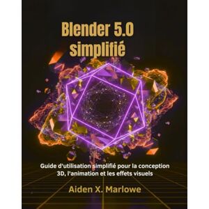 Marlowe, Aiden X. Blender 5.0 simplifié: Guide d'utilisation simplifié pour la conception 3D, l'animation et les effets visuels Marlowe, Aiden X. Blender 5.0 simplifié: Guide d'utilisation simplifié pour la conception 3D, l'animation et les effets visuels