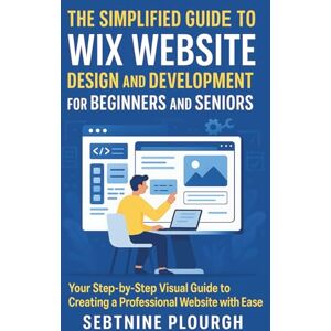 Plourgh, Sebtnine The Simplified Guide to Wix Website Design and Development for Beginners and Seniors: Your Step-by-Step Visual Guide to Creating a Professional Website with Ease Plourgh, Sebtnine The Simplified Guide to Wix Website Design and Development for Beginners and Seniors: Your Step-by-Step Visual Guide to Creating a Professional Website with Ease