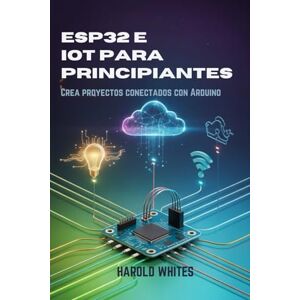 WHITES, HAROLD ESP32 e IoT para principiantes: Crea proyectos conectados con Arduino WHITES, HAROLD ESP32 e IoT para principiantes: Crea proyectos conectados con Arduino