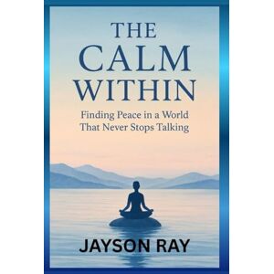 Ray, Jayson The Calm Within: Finding Peace in a World That Never Stops Talking Ray, Jayson The Calm Within: Finding Peace in a World That Never Stops Talking