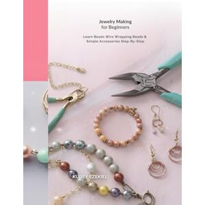 EZEKIEL, KUREY Jewelry Making for Beginners: Learn Beads, Wire Wrapping & Simple Accessories Step-By-Step EZEKIEL, KUREY Jewelry Making for Beginners: Learn Beads, Wire Wrapping & Simple Accessories Step-By-Step