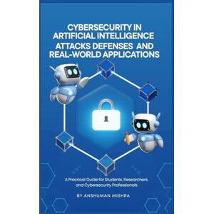 Mishra, Anshuman Cybersecurity in Artificial Intelligence: Attacks Defenses and Real World Application (AI Course) Mishra, Anshuman Cybersecurity in Artificial Intelligence: Attacks Defenses and Real World Application (AI Course)