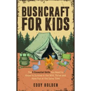 Holden, Eddy Bushcraft For Kids: The 9 Essential Skills You Need To Know To Survive In The Wild, Thrive and Have Fun At The Same Time Holden, Eddy Bushcraft For Kids: The 9 Essential Skills You Need To Know To Survive In The Wild, Thrive and Have Fun At The Same Time