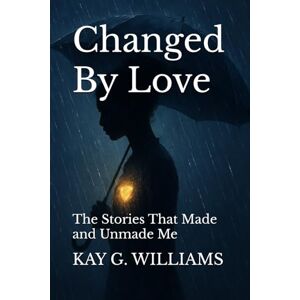 WILLIAMS, KAY G. Changed By Love: The Stories That Made and Unmade Me WILLIAMS, KAY G. Changed By Love: The Stories That Made and Unmade Me