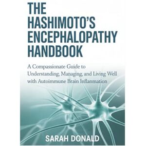 DONALD, SARAH THE HASHIMOTO’S ENCEPHALOPATHY HANDBOOK: A Compassionate Guide to Understanding, Managing, and Living Well with Autoimmune Brain Inflammation DONALD, SARAH THE HASHIMOTO’S ENCEPHALOPATHY HANDBOOK: A Compassionate Guide to Understanding, Managing, and Living Well with Autoimmune Brain Inflammation