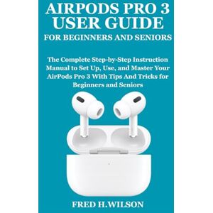 Wilson AIRPODS PRO 3 USER GUIDE FOR BEGINNERS AND SENIORS: The Complete Step-by-Step Instruction Manual to Set Up, Use, and Master Your AirPods Pro 3 With Tips And Tricks for Beginners and Seniors Wilson AIRPODS PRO 3 USER GUIDE FOR BEGINNERS AND SENIORS: The Complete Step-by-Step Instruction Manual to Set Up, Use, and Master Your AirPods Pro 3 With Tips And Tricks for Beginners and Seniors