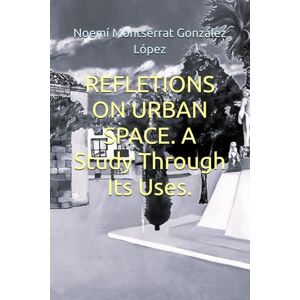 González López, Noemí Montserrat REFLETIONS ON URBAN SPACE. A Study Through Its Uses.: 8 (ARQUITECTURAS) González López, Noemí Montserrat REFLETIONS ON URBAN SPACE. A Study Through Its Uses.: 8 (ARQUITECTURAS)