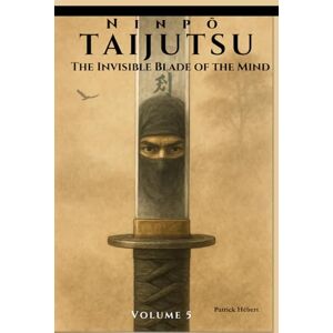 Hébert, Patrick Ninpō Taijutsu: Volume 5: THE INVISIBLE BLADE OF THE MIND Hébert, Patrick Ninpō Taijutsu: Volume 5: THE INVISIBLE BLADE OF THE MIND