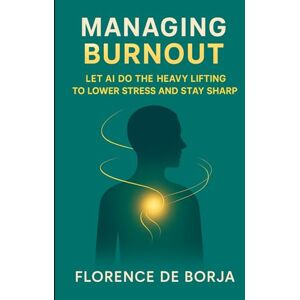 De Borja, Florence Managing Burnout: Let AI Do the Heavy Lifting to Lower Stress and Stay Sharp De Borja, Florence Managing Burnout: Let AI Do the Heavy Lifting to Lower Stress and Stay Sharp