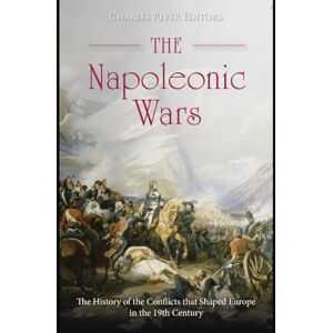 Charles River Editors The Napoleonic Wars: The History of the Conflicts that Shaped Europe in the 19th Century Charles River Editors The Napoleonic Wars: The History of the Conflicts that Shaped Europe in the 19th Century