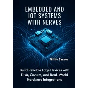 Sanner, Willie Embedded and IoT Systems with Nerves: Build Reliable Edge Devices with Elixir, Circuits, and Real-World Hardware Integrations Sanner, Willie Embedded and IoT Systems with Nerves: Build Reliable Edge Devices with Elixir, Circuits, and Real-World Hardware Integrations