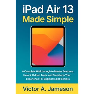 A. Jameson, Victor iPad Air 13 Made Simple: A Complete Walkthrough to Master Features, Unlock Hidden Tools, and Transform Your Experience For Beginners and Seniors A. Jameson, Victor iPad Air 13 Made Simple: A Complete Walkthrough to Master Features, Unlock Hidden Tools, and Transform Your Experience For Beginners and Seniors