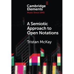 McKay, Tristan A Semiotic Approach to Open Notations: Ambiguity as Opportunity (Elements in Music since 1945) McKay, Tristan A Semiotic Approach to Open Notations: Ambiguity as Opportunity (Elements in Music since 1945)
