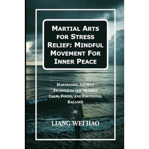 Hao, Liang Wei Martial Arts for Stress Relief: Mindful Movement For Inner Peace: Harnessing Ancient Techniques for Modern Calm, Focus, and Emotional Balance Hao, Liang Wei Martial Arts for Stress Relief: Mindful Movement For Inner Peace: Harnessing Ancient Techniques for Modern Calm, Focus, and Emotional Balance