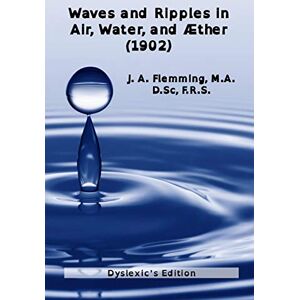 Flemming F.R.S., J. A. Waves and Ripples in Air, Water, and Aether (1902): Dyslexic's edition of a course in Christmas Lectures at the Royal Institute of Great Britain ... at the Royal Institution of Great Britain) Flemming F.R.S., J. A. Waves and Ripples in Air, Water, and Aether (1902): Dyslexic's edition of a course in Christmas Lectures at the Royal Institute of Great Britain ... at the Royal Institution of Great Britain)