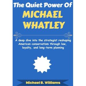Williams, Michael B The Quiet Power of Michael Whatley: A deep dive into the strategist reshaping American conservatism through law, loyalty, and long-term planning (The Story Behind Political Icons) Williams, Michael B The Quiet Power of Michael Whatley: A deep dive into the strategist reshaping American conservatism through law, loyalty, and long-term planning (The Story Behind Political Icons)