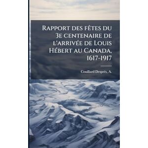 Couillard-Desprã(c)S, A 1876-1939 Rapport des fÃates du 3e centenaire de l'arrivÃ(c)e de Louis HÃ(c)bert au Canada, 1617-1917 Couillard-Desprã(c)S, A 1876-1939 Rapport des fÃates du 3e centenaire de l'arrivÃ(c)e de Louis HÃ(c)bert au Canada, 1617-1917