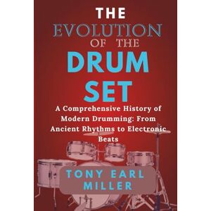 Miller, Tony Earl The Evolution of the Drum Set: A Comprehensive History of Modern Drumming: From Ancient Rhythms to Electronic Beats Miller, Tony Earl The Evolution of the Drum Set: A Comprehensive History of Modern Drumming: From Ancient Rhythms to Electronic Beats