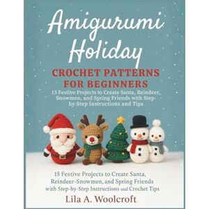 Woolcroft, Lila A. Amigurumi Holiday Crochet Patterns For Beginners: 15 Festive Projects to Create Santa, Reindeer, Snowmen, and Spring Friends with Step-by-Step Instructions and Tips Woolcroft, Lila A. Amigurumi Holiday Crochet Patterns For Beginners: 15 Festive Projects to Create Santa, Reindeer, Snowmen, and Spring Friends with Step-by-Step Instructions and Tips