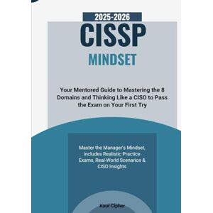 Cipher, Kaur The CISSP Mindset: Your Mentored Guide to Mastering the 8 Domains and Thinking Like a CISO to Pass the Exam on Your First Try. Cipher, Kaur The CISSP Mindset: Your Mentored Guide to Mastering the 8 Domains and Thinking Like a CISO to Pass the Exam on Your First Try.