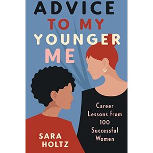 Holtz, Sara Advice to My Younger Me: Career Lessons from 100 Successful Women Holtz, Sara Advice to My Younger Me: Career Lessons from 100 Successful Women