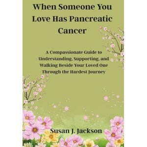 Jackson When Someone You Love Has Pancreatic Cancer: A Compassionate Guide to Understanding, Supporting, and Walking Beside Your Loved One Through the Hardest Journey Jackson When Someone You Love Has Pancreatic Cancer: A Compassionate Guide to Understanding, Supporting, and Walking Beside Your Loved One Through the Hardest Journey