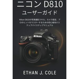 Ethan J. Cole ニコン D810 ユーザーガイド: Nikon D810の写真撮影スキル、カメラ設定、プロのヒントをマスターするための初心者向けステップバイステップマニュアル Ethan J. Cole ニコン D810 ユーザーガイド: Nikon D810の写真撮影スキル、カメラ設定、プロのヒントをマスターするための初心者向けステップバイステップマニュアル