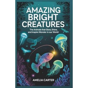 Carter, Amelia Amazing Bright Creatures: The Animals That Glow, Shine, and Inspire Wonder in Our World (Brilliance in Nature) Carter, Amelia Amazing Bright Creatures: The Animals That Glow, Shine, and Inspire Wonder in Our World (Brilliance in Nature)