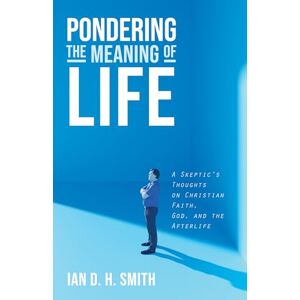 Smith, Ian D. H. Pondering the Meaning of Life: A Skeptic's Thoughts on Christian Faith, God, and the Afterlife Smith, Ian D. H. Pondering the Meaning of Life: A Skeptic's Thoughts on Christian Faith, God, and the Afterlife