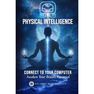 Madera Poot, Ricardo Physical Intelligence: Connect to your computer Awaken your brain's potential Madera Poot, Ricardo Physical Intelligence: Connect to your computer Awaken your brain's potential